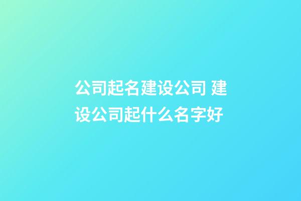 公司起名建设公司 建设公司起什么名字好